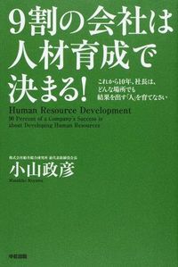 9割の会社は人材育成で決まる! : これから10年、社長は、どんな場所でも結果を出す「人」を育てなさい