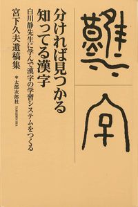 分ければ見つかる知ってる漢字 白川静先生に学んで漢字の学習システムをつくる. 宮下久夫遺稿集