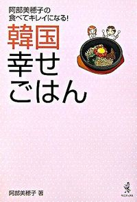 韓国幸せごはん : 阿部美穂子の食べてキレイになる!