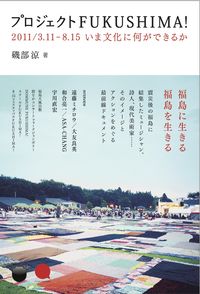 プロジェクトFUKUSHIMA! 2011/3.11-8.15 いま文化に何ができるか